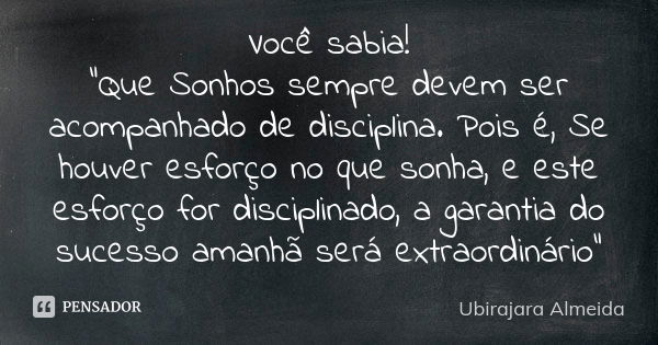 Você sabia! "Que Sonhos sempre devem ser acompanhado de disciplina. Pois é, Se houver esforço no que sonha, e este esforço for disciplinado, a garantia do ... Frase de Ubirajara Almeida.