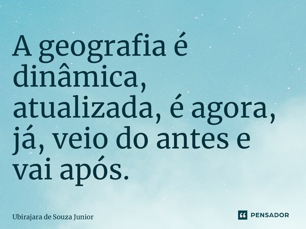 ⁠A geografia é dinâmica, atualizada, é agora, já, veio do antes e vai após.... Frase de Ubirajara de Souza Junior.