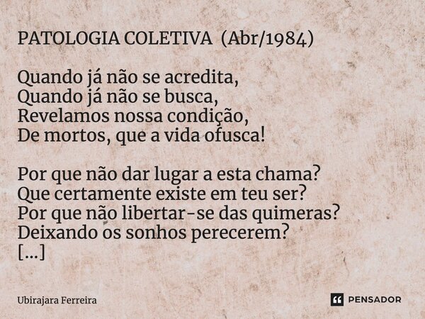 ⁠PATOLOGIA COLETIVA (Abr/1984) Quando já não se acredita, Quando já não se busca, Revelamos nossa condição, De mortos, que a vida ofusca! Por que não dar lugar ... Frase de Ubirajara Ferreira.