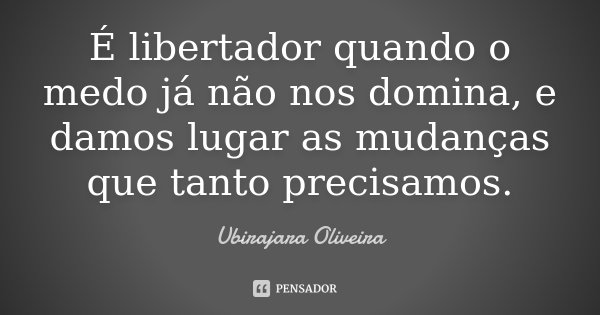 É libertador quando o medo já não nos domina, e damos lugar as mudanças que tanto precisamos.... Frase de Ubirajara Oliveira.