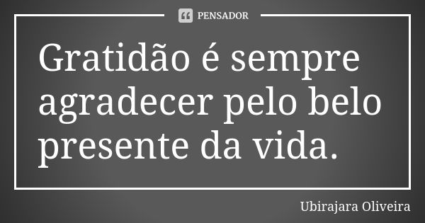 Gratidão é sempre agradecer pelo belo presente da vida.... Frase de Ubirajara Oliveira.