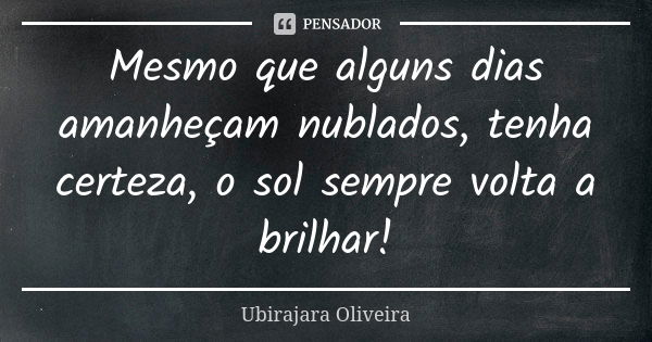 Mesmo que alguns dias amanheçam nublados, tenha certeza, o sol sempre volta a brilhar!... Frase de Ubirajara Oliveira.