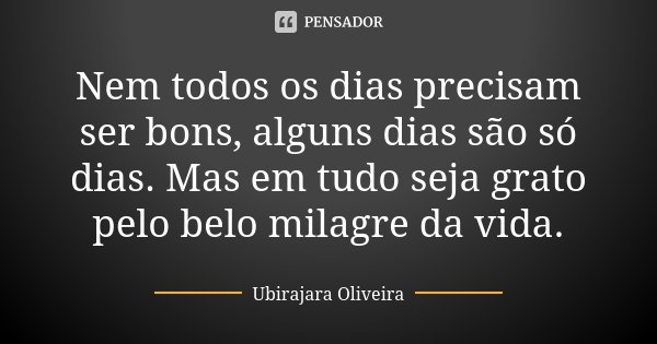 Nem todos os dias precisam ser bons, alguns dias são só dias. Mas em tudo seja grato pelo belo milagre da vida.... Frase de Ubirajara Oliveira.