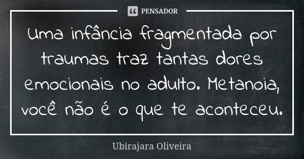 Uma infância fragmentada por traumas traz tantas dores emocionais no adulto. Metanoia, você não é o que te aconteceu.... Frase de Ubirajara Oliveira.