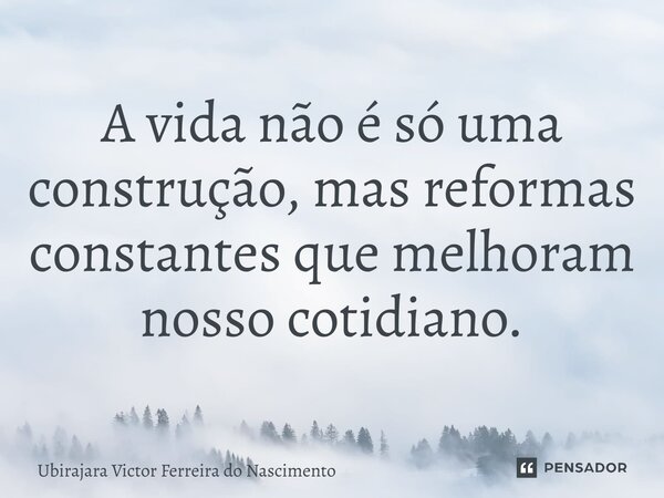 ⁠A vida não é só uma construção, mas reformas constantes que melhoram nosso cotidiano.... Frase de Ubirajara Victor Ferreira do Nascimento.
