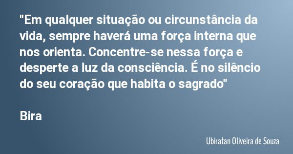 "Em qualquer situação ou circunstância da vida, sempre haverá uma força interna que nos orienta. Concentre-se nessa força e desperte a luz da consciência. ... Frase de Ubiratan Oliveira de Souza.