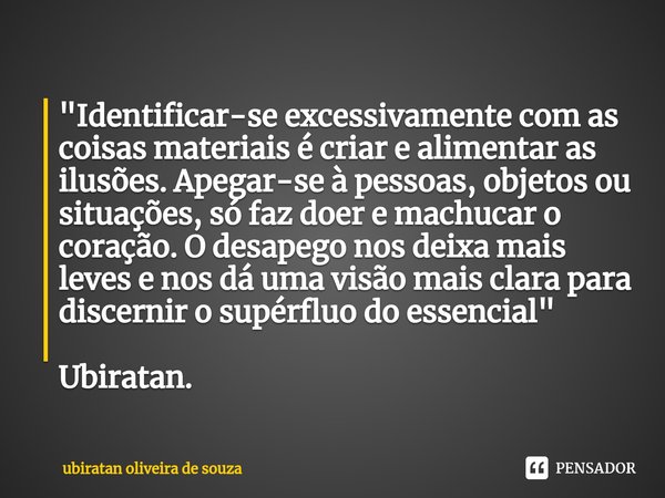 "⁠Identificar-se excessivamente com as coisas materiais é criar e alimentar as ilusões. Apegar-se à pessoas, objetos ou situações, só faz doer e machucar o... Frase de ubiratan oliveira de souza.