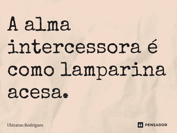 ⁠A alma intercessora é como lamparina acesa.... Frase de Ubiratan Rodrigues.