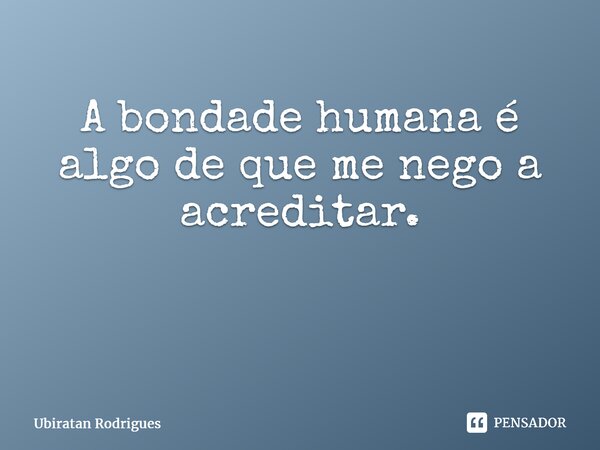 A bondade humana é algo de que me nego a acreditar. ⁠... Frase de Ubiratan Rodrigues.