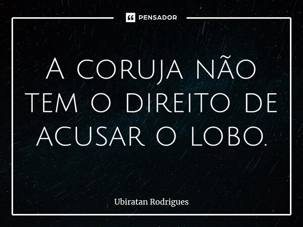 ⁠A coruja não tem o direito de acusar o lobo.... Frase de Ubiratan Rodrigues.