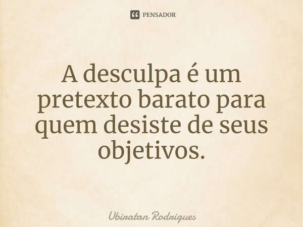 ⁠A desculpa é um pretexto barato para quem desiste de seus objetivos.... Frase de Ubiratan Rodrigues.