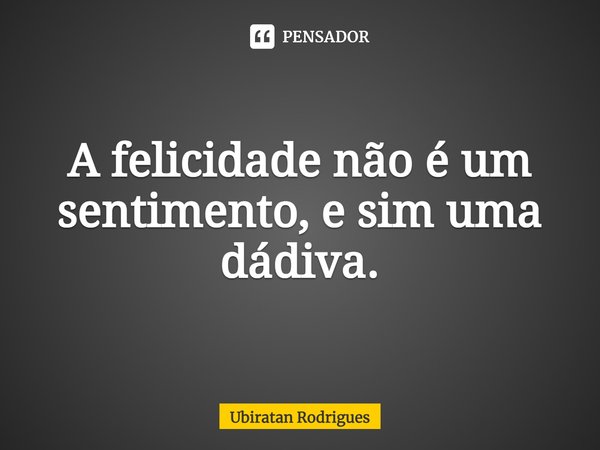 ⁠A felicidade não é um sentimento, e sim uma dádiva.... Frase de Ubiratan Rodrigues.