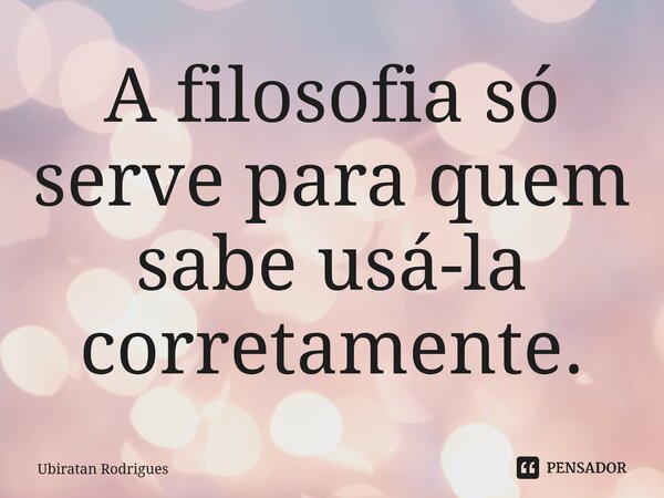 ⁠A filosofia só serve para quem sabe usá-la corretamente.... Frase de Ubiratan Rodrigues.
