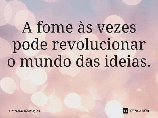 A fome às vezes pode revolucionar o mundo das ideias. ⁠... Frase de Ubiratan Rodrigues.