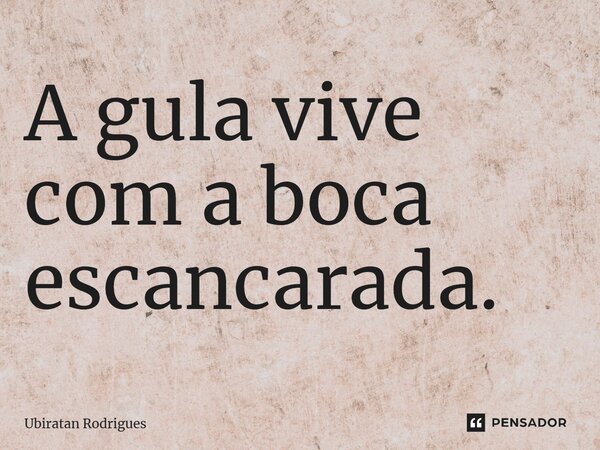 ⁠A gula vive com a boca escancarada.... Frase de Ubiratan Rodrigues.