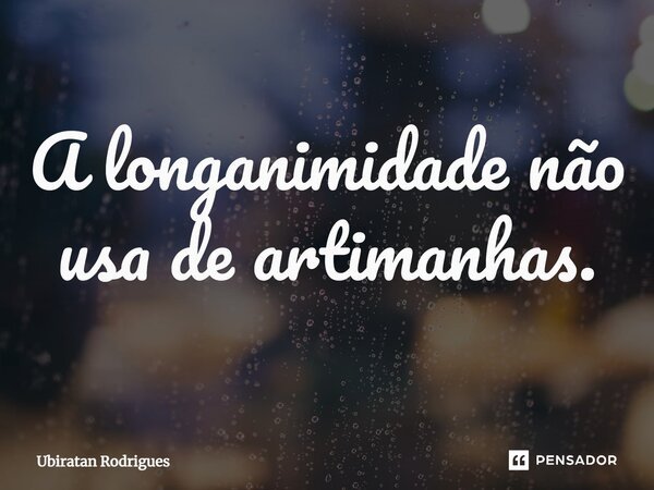 ⁠A longanimidade não usa de artimanhas.... Frase de Ubiratan Rodrigues.