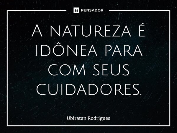 ⁠A natureza é idônea para com seus cuidadores.... Frase de Ubiratan Rodrigues.
