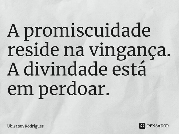 ⁠A promiscuidade reside na vingança. A divindade está em perdoar.... Frase de Ubiratan Rodrigues.