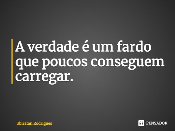 ⁠A verdade é um fardo que poucos conseguem carregar.... Frase de Ubiratan Rodrigues.