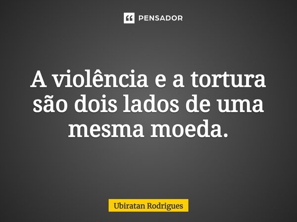 ⁠A violência e a tortura são dois lados de uma mesma moeda.... Frase de Ubiratan Rodrigues.