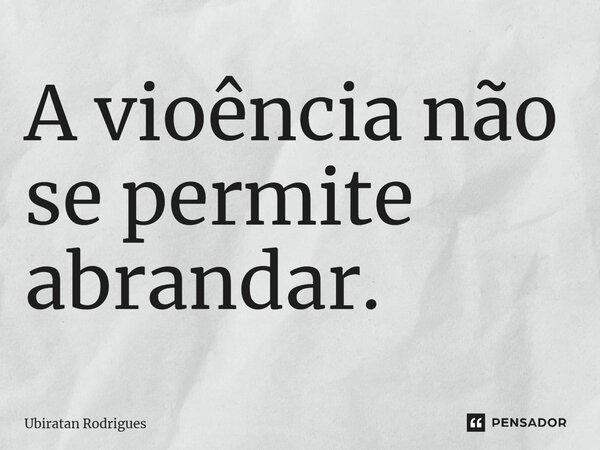 ⁠A violência não se permite abrandar.... Frase de Ubiratan Rodrigues.