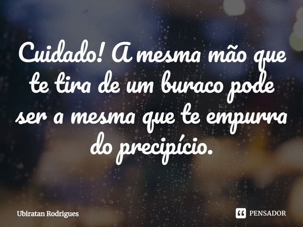⁠Cuidado! A mesma mão que te tira de um buraco pode ser a mesma que te empurra do precipício.... Frase de Ubiratan Rodrigues.