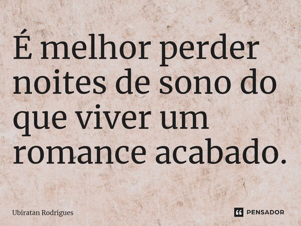 ⁠É melhor perder noites de sono do que viver um romance acabado.... Frase de Ubiratan Rodrigues.