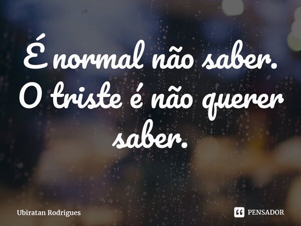 ⁠É normal não saber. O triste é não querer saber.... Frase de Ubiratan Rodrigues.