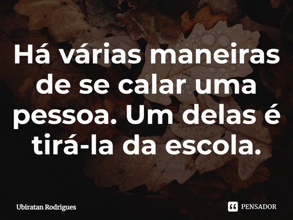 ⁠Há várias maneiras de se calar uma pessoa. Um delas é tirá-la da escola.... Frase de Ubiratan Rodrigues.