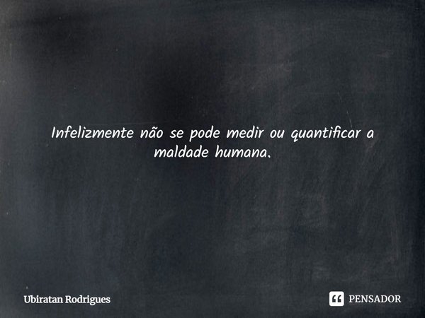 ⁠Infelizmente não se pode medir ou quantificar a maldade humana.... Frase de Ubiratan Rodrigues.