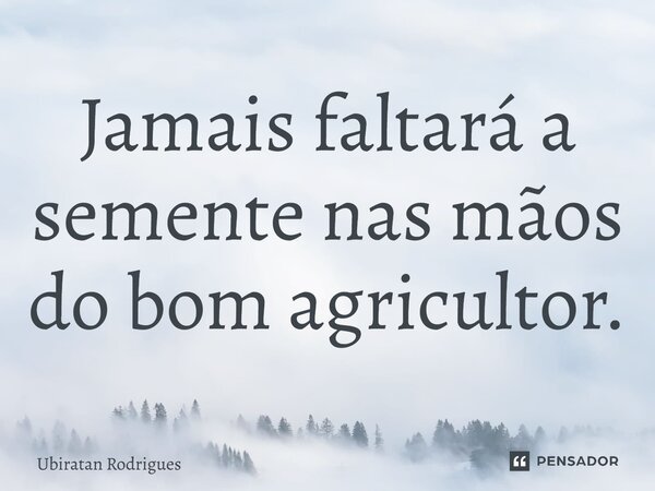 ⁠Jamais faltará a semente nas mãos do bom agricultor.... Frase de Ubiratan Rodrigues.