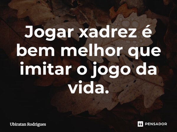 ⁠Jogar xadrez é bem melhor que imitar o jogo da vida.... Frase de Ubiratan Rodrigues.