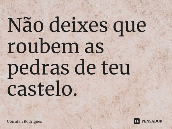 ⁠Não deixes que roubem as pedras de teu castelo.... Frase de Ubiratan Rodrigues.