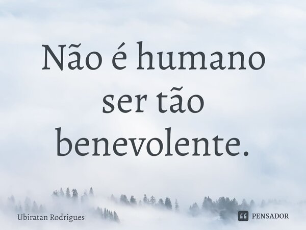 ⁠Não é humano ser tão benevolente.... Frase de Ubiratan Rodrigues.