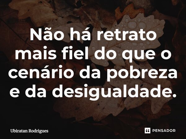 ⁠Não há retrato mais fiel do que o cenário da pobreza e da desigualdade.... Frase de Ubiratan Rodrigues.