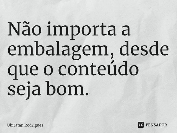 ⁠Não importa a embalagem, desde que o conteúdo seja bom.... Frase de Ubiratan Rodrigues.