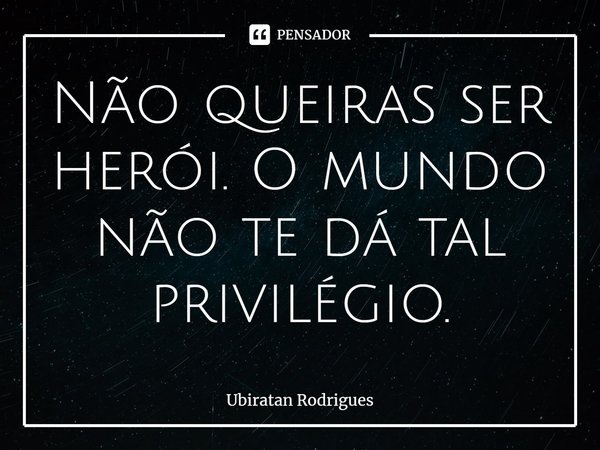 ⁠Não queiras ser herói. O mundo não te dá tal privilégio.... Frase de Ubiratan Rodrigues.