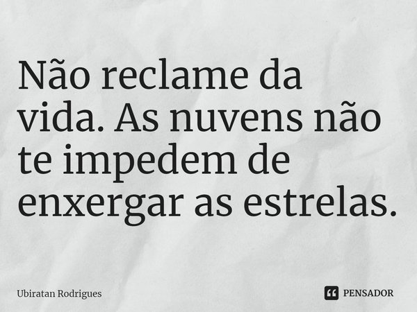 ⁠Não reclame da vida. As nuvens não te impedem de enxergar as estrelas.... Frase de Ubiratan Rodrigues.