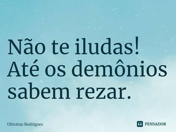 ⁠Não te iludas! Até os demônios sabem rezar.... Frase de Ubiratan Rodrigues.
