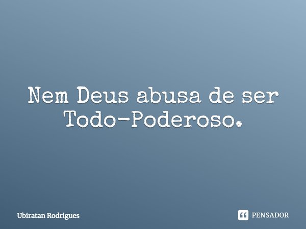 ⁠Nem Deus abusa de ser Todo-Poderoso.... Frase de Ubiratan Rodrigues.