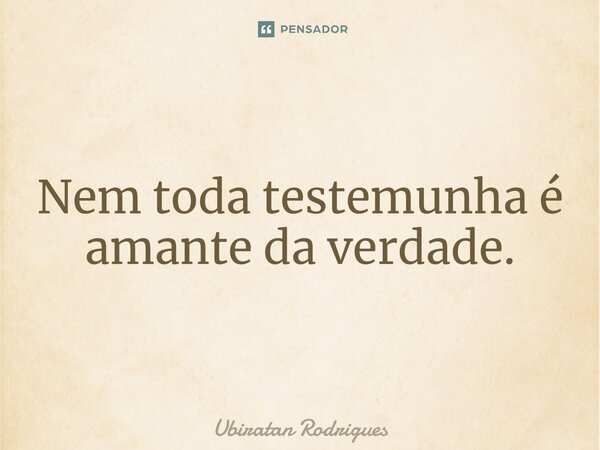 ⁠Nem toda testemunha é amante da verdade.... Frase de Ubiratan Rodrigues.