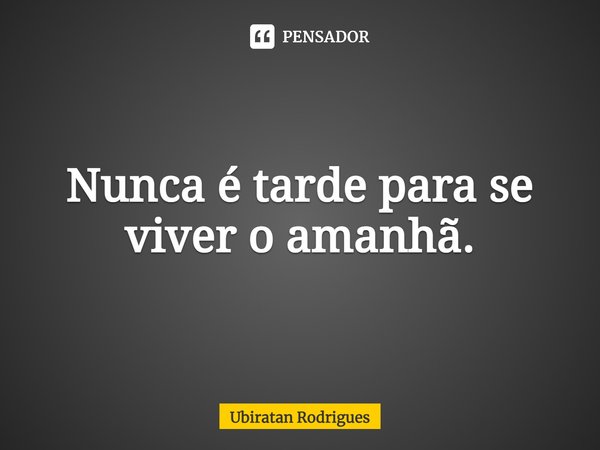 ⁠Nunca é tarde para se viver o amanhã.... Frase de Ubiratan Rodrigues.