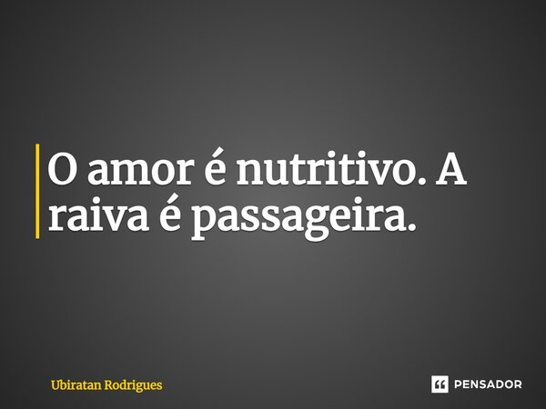 ⁠O amor é nutritivo. A raiva é passageira.... Frase de Ubiratan Rodrigues.