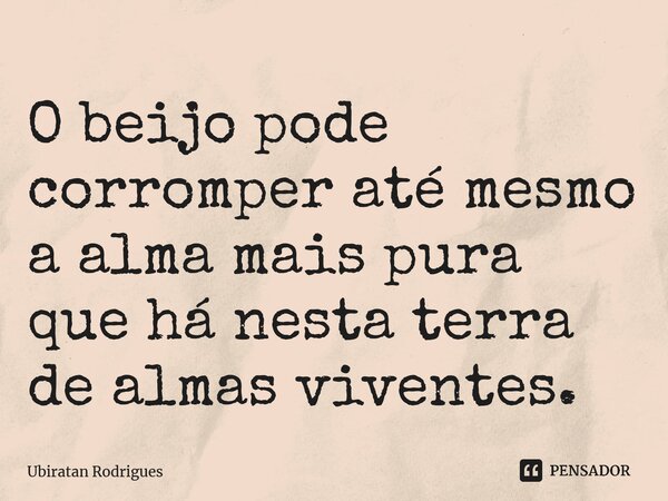 ⁠O beijo pode corromper até mesmo a alma mais pura que há nesta terra de almas viventes.... Frase de Ubiratan Rodrigues.