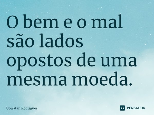 ⁠O bem e o mal são lados opostos de uma mesma moeda.... Frase de Ubiratan Rodrigues.