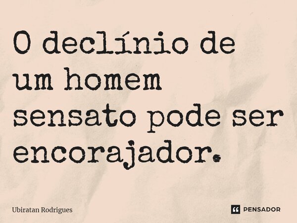 ⁠O declínio de um homem sensato pode ser encorajador.... Frase de Ubiratan Rodrigues.
