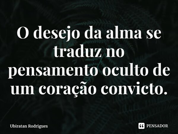 ⁠O desejo da alma se traduz no pensamento oculto de um coração convicto.... Frase de Ubiratan Rodrigues.
