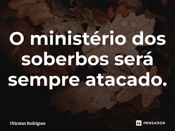 ⁠O ministério dos soberbos será sempre atacado.... Frase de Ubiratan Rodrigues.