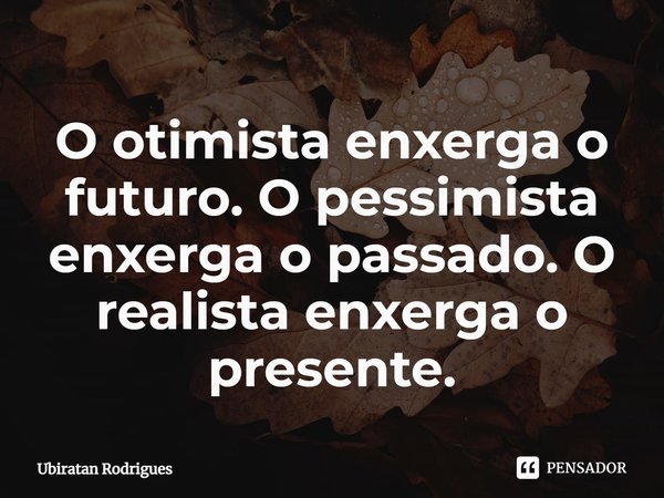 ⁠O otimista enxerga o futuro. O pessimista enxerga o passado. O realista enxerga o presente.... Frase de Ubiratan Rodrigues.