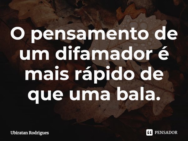 ⁠O pensamento de um difamador é mais rápido de que uma bala.... Frase de Ubiratan Rodrigues.